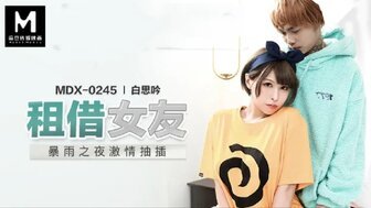 剧情大片MDX0245 租借女友 暴雨之夜激情抽插 剧情大片MDX0245 租借女友 暴雨之夜激情抽插