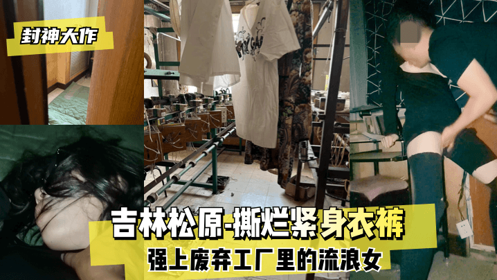 【封神大作】吉林松原-撕烂紧身衣裤 强上废弃工厂里的流浪女! 【封神大作】吉林松原-撕烂紧身衣裤 强上废弃工厂里的流浪女!