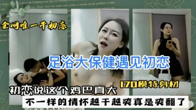 足浴大保健遇见初恋,初恋说这个鸡巴真大 足浴大保健遇见初恋,初恋说这个鸡巴真大