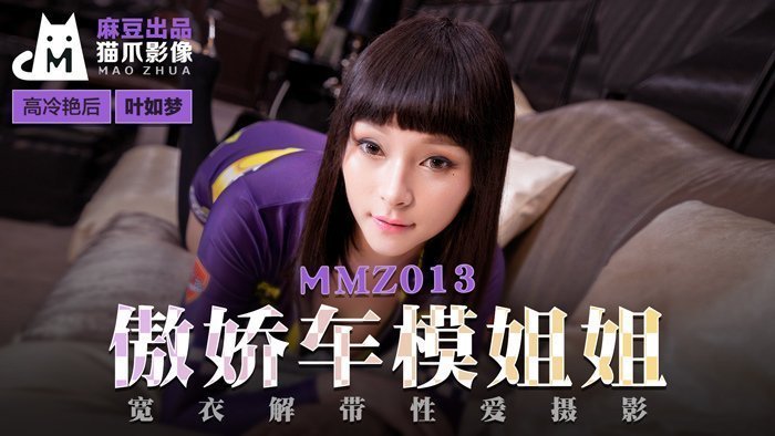 MMZ013_傲娇车模姐姐_宽衣解带性爱摄影官网叶如梦. MMZ013_傲娇车模姐姐_宽衣解带性爱摄影官网叶如梦.